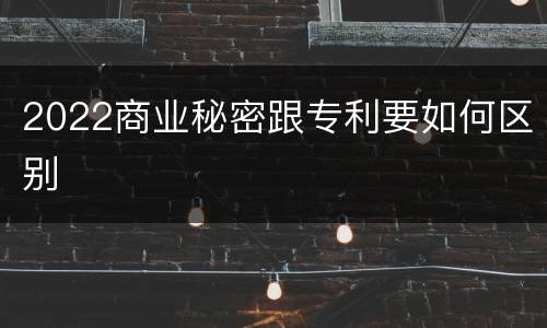 2022商业秘密跟专利要如何区别