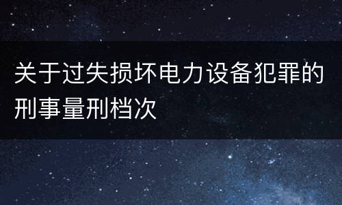 关于过失损坏电力设备犯罪的刑事量刑档次