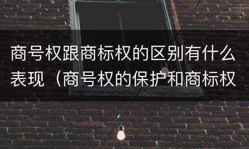 商号权跟商标权的区别有什么表现（商号权的保护和商标权的保护一样是全国性范围的）