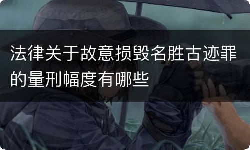法律关于故意损毁名胜古迹罪的量刑幅度有哪些