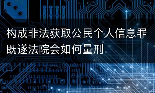 构成非法获取公民个人信息罪既遂法院会如何量刑