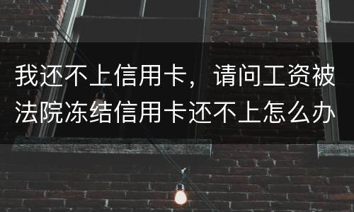 我还不上信用卡，请问工资被法院冻结信用卡还不上怎么办呢