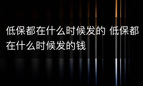 低保都在什么时候发的 低保都在什么时候发的钱