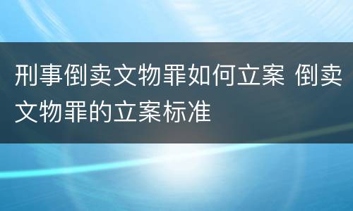刑事倒卖文物罪如何立案 倒卖文物罪的立案标准