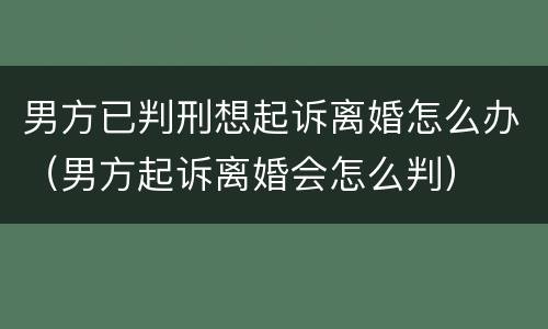 男方已判刑想起诉离婚怎么办（男方起诉离婚会怎么判）