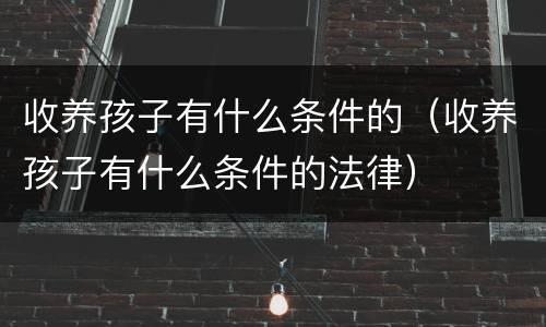 收养孩子有什么条件的（收养孩子有什么条件的法律）
