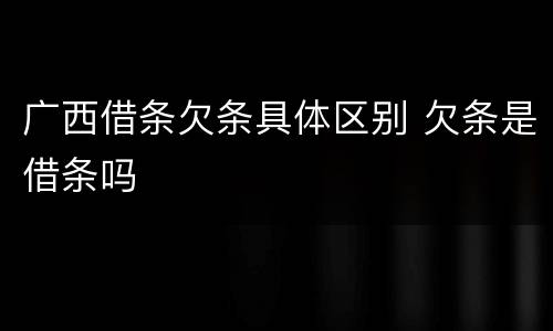 广西借条欠条具体区别 欠条是借条吗