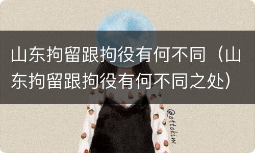 山东拘留跟拘役有何不同（山东拘留跟拘役有何不同之处）