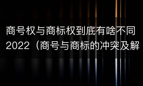 商号权与商标权到底有啥不同2022（商号与商标的冲突及解决措施）