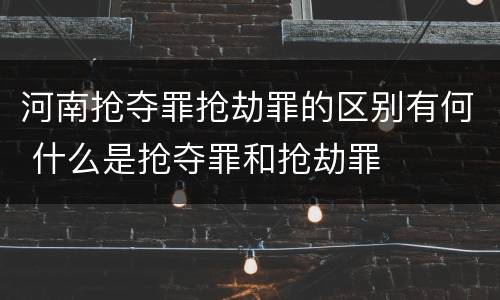 河南抢夺罪抢劫罪的区别有何 什么是抢夺罪和抢劫罪