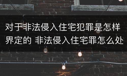 对于非法侵入住宅犯罪是怎样界定的 非法侵入住宅罪怎么处理