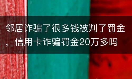 邻居诈骗了很多钱被判了罚金，信用卡诈骗罚金20万多吗