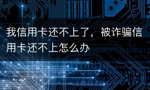 我信用卡还不上了,被诈骗信用卡还不上怎么办