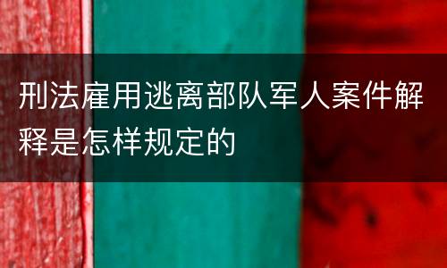 刑法雇用逃离部队军人案件解释是怎样规定的