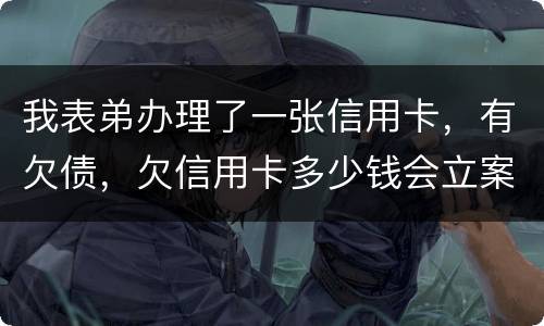 我表弟办理了一张信用卡，有欠债，欠信用卡多少钱会立案
