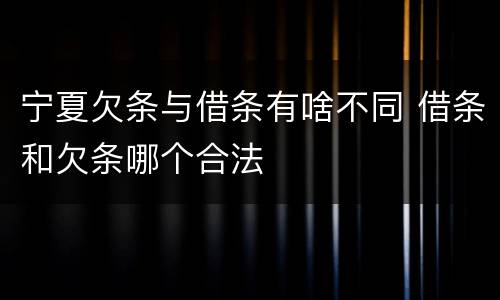 宁夏欠条与借条有啥不同 借条和欠条哪个合法