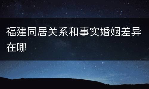 福建同居关系和事实婚姻差异在哪