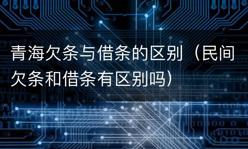 青海欠条与借条的区别（民间欠条和借条有区别吗）