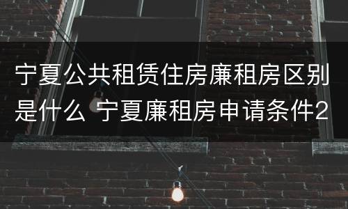 宁夏公共租赁住房廉租房区别是什么 宁夏廉租房申请条件2019