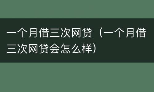 一个月借三次网贷（一个月借三次网贷会怎么样）