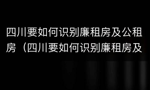 四川要如何识别廉租房及公租房（四川要如何识别廉租房及公租房呢）