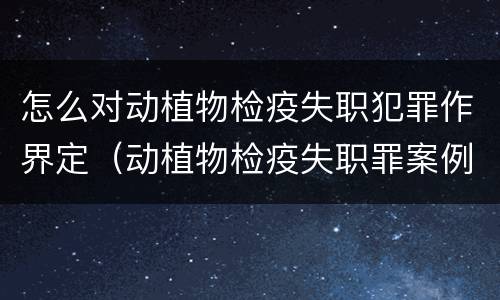 怎么对动植物检疫失职犯罪作界定（动植物检疫失职罪案例）