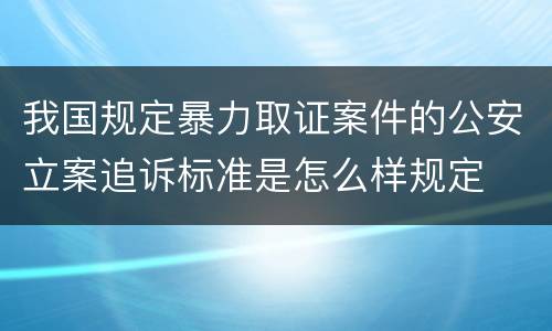 我国规定暴力取证案件的公安立案追诉标准是怎么样规定