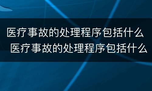 医疗事故的处理程序包括什么 医疗事故的处理程序包括什么内容