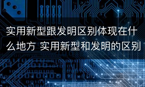 实用新型跟发明区别体现在什么地方 实用新型和发明的区别