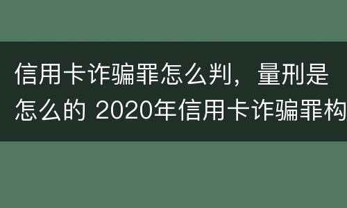 信用卡诈骗罪怎么判，量刑是怎么的 2020年信用卡诈骗罪构成要件