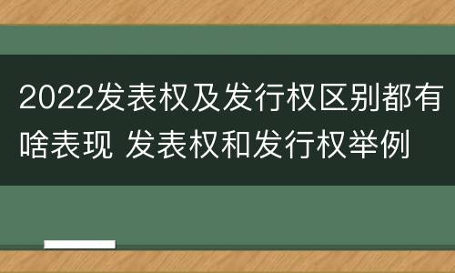 2022发表权及发行权区别都有啥表现 发表权和发行权举例