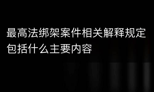 最高法绑架案件相关解释规定包括什么主要内容