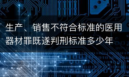 生产、销售不符合标准的医用器材罪既遂判刑标准多少年