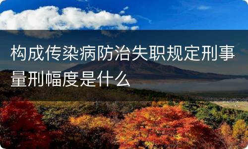 构成传染病防治失职规定刑事量刑幅度是什么