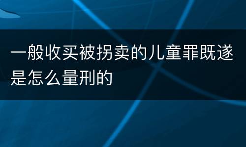 一般收买被拐卖的儿童罪既遂是怎么量刑的