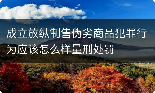 成立放纵制售伪劣商品犯罪行为应该怎么样量刑处罚