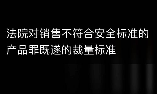 法院对销售不符合安全标准的产品罪既遂的裁量标准