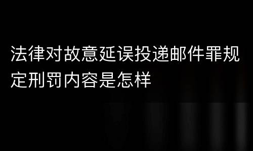 法律对故意延误投递邮件罪规定刑罚内容是怎样