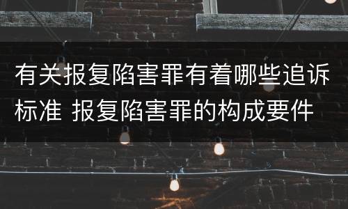 有关报复陷害罪有着哪些追诉标准 报复陷害罪的构成要件