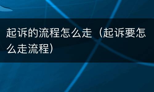 起诉的流程怎么走（起诉要怎么走流程）