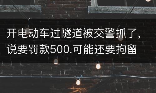 开电动车过隧道被交警抓了，说要罚款500.可能还要拘留