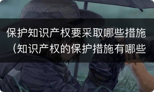 保护知识产权要采取哪些措施（知识产权的保护措施有哪些）