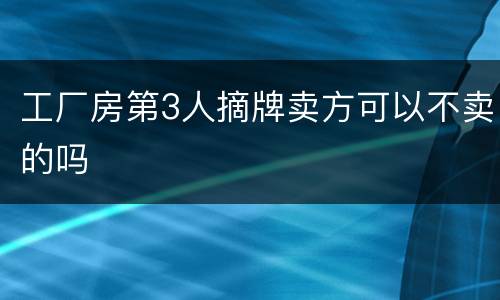 工厂房第3人摘牌卖方可以不卖的吗