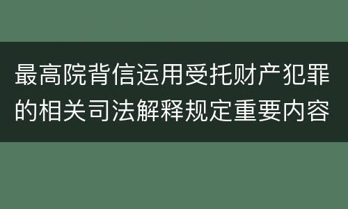 最高院背信运用受托财产犯罪的相关司法解释规定重要内容都有哪些