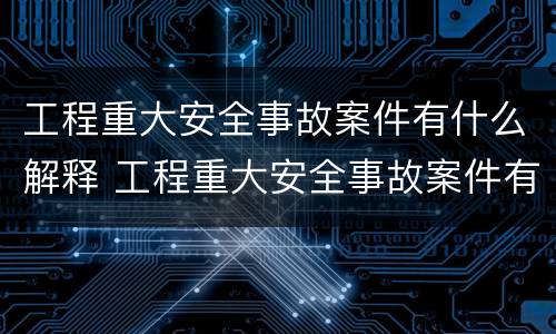 工程重大安全事故案件有什么解释 工程重大安全事故案件有什么解释吗
