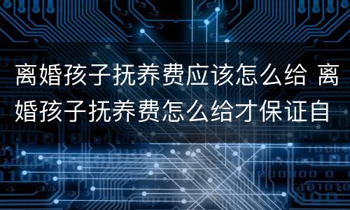 离婚孩子抚养费应该怎么给 离婚孩子抚养费怎么给才保证自己的利益最大化