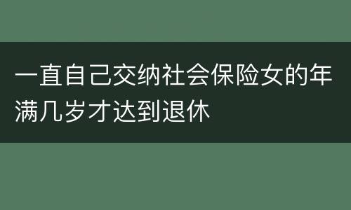 一直自己交纳社会保险女的年满几岁才达到退休