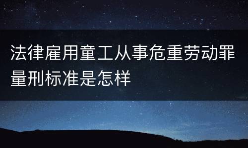 法律雇用童工从事危重劳动罪量刑标准是怎样