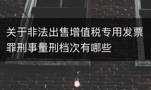 关于非法出售增值税专用发票罪刑事量刑档次有哪些