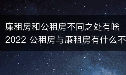 廉租房和公租房不同之处有啥2022 公租房与廉租房有什么不同